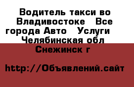 Водитель такси во Владивостоке - Все города Авто » Услуги   . Челябинская обл.,Снежинск г.